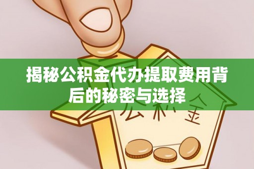 睢宁揭秘公积金代办提取费用背后的秘密与选择