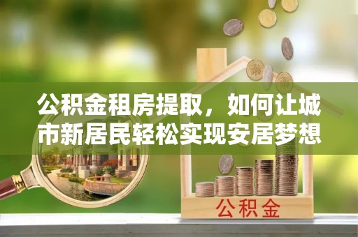 睢宁公积金租房提取，如何让城市新居民轻松实现安居梦想