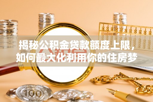 睢宁揭秘公积金贷款额度上限，如何最大化利用你的住房梦？