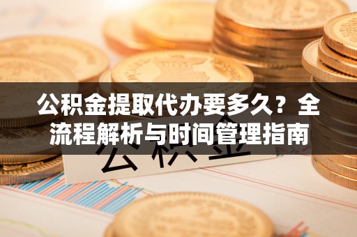 睢宁公积金提取代办要多久？全流程解析与时间管理指南