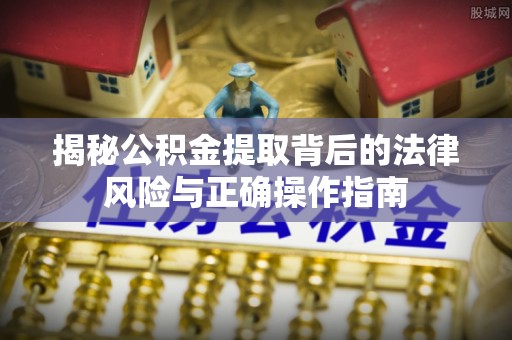 睢宁揭秘公积金提取背后的法律风险与正确操作指南