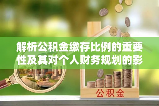 睢宁解析公积金缴存比例的重要性及其对个人财务规划的影响