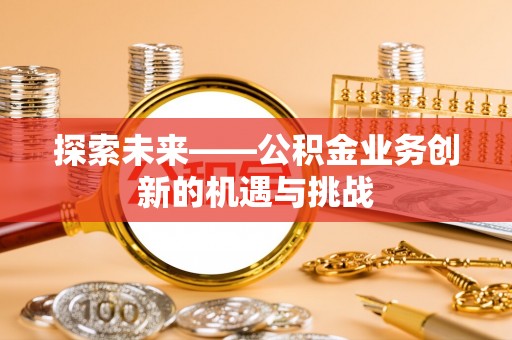 睢宁探索未来——公积金业务创新的机遇与挑战