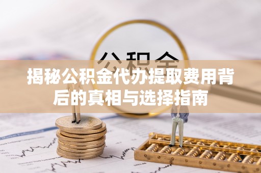 睢宁揭秘公积金代办提取费用背后的真相与选择指南