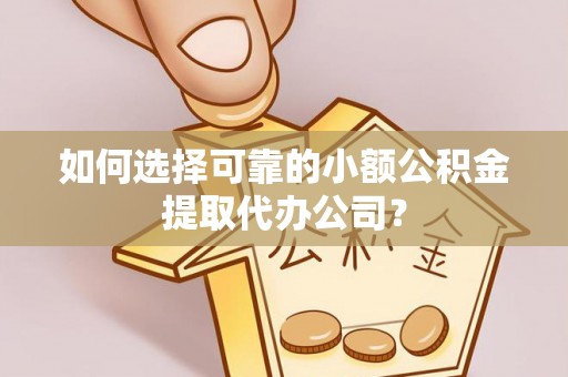睢宁如何选择可靠的小额公积金提取代办公司？