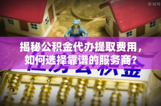 睢宁揭秘公积金代办提取费用，如何选择靠谱的服务商？