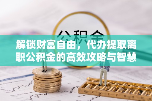 睢宁解锁财富自由，代办提取离职公积金的高效攻略与智慧选择