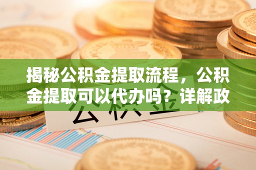 睢宁揭秘公积金提取流程，公积金提取可以代办吗？详解政策与实操技巧