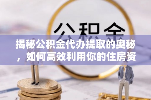 睢宁揭秘公积金代办提取的奥秘，如何高效利用你的住房资金