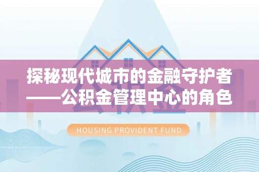 睢宁探秘现代城市的金融守护者——公积金管理中心的角色与使命