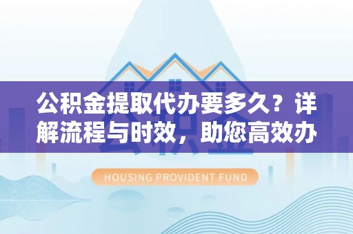 睢宁公积金提取代办要多久？详解流程与时效，助您高效办理