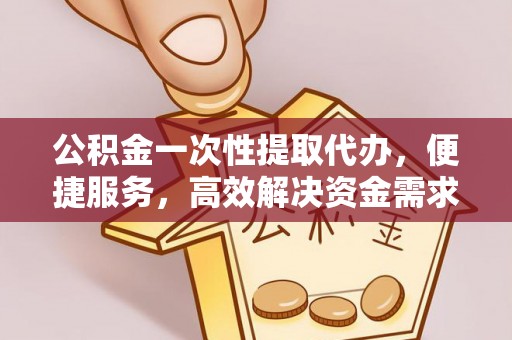 睢宁公积金一次性提取代办，便捷服务，高效解决资金需求