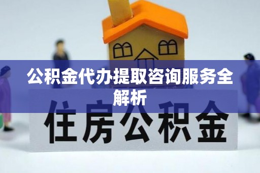 睢宁公积金代办提取咨询服务全解析