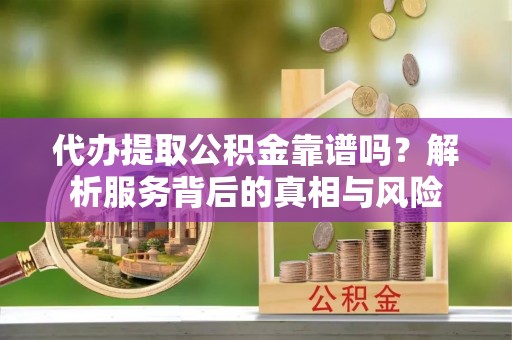 睢宁代办提取公积金靠谱吗？解析服务背后的真相与风险