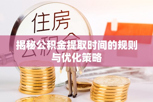 睢宁揭秘公积金提取时间的规则与优化策略