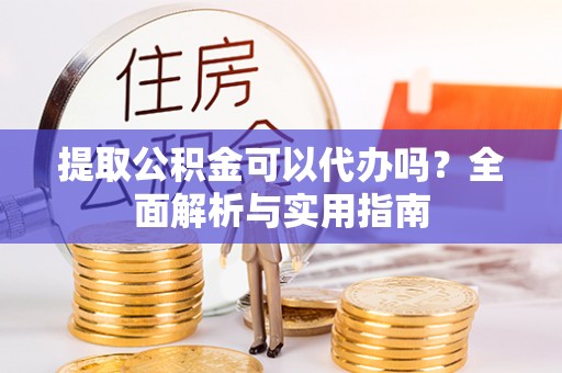 睢宁提取公积金可以代办吗？全面解析与实用指南
