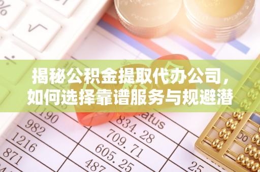 睢宁揭秘公积金提取代办公司，如何选择靠谱服务与规避潜在风险