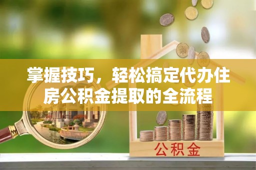 睢宁掌握技巧，轻松搞定代办住房公积金提取的全流程