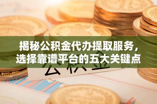 睢宁揭秘公积金代办提取服务，选择靠谱平台的五大关键点