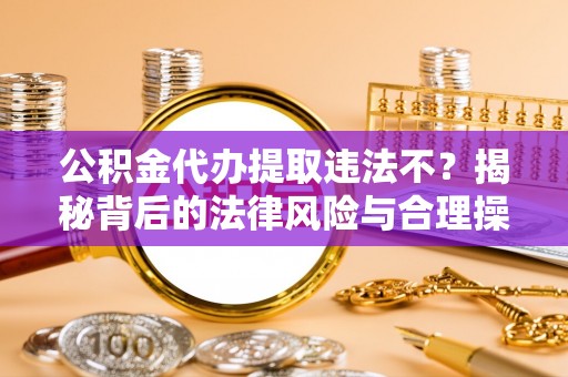 睢宁公积金代办提取违法不？揭秘背后的法律风险与合理操作