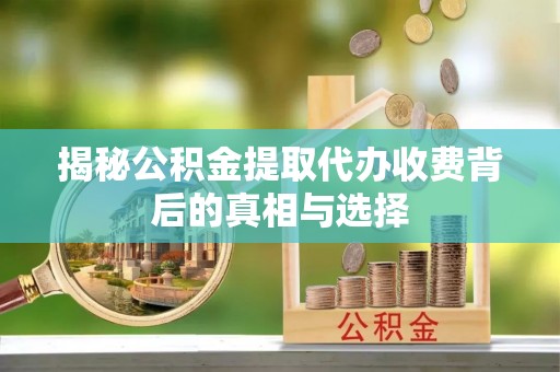 睢宁揭秘公积金提取代办收费背后的真相与选择