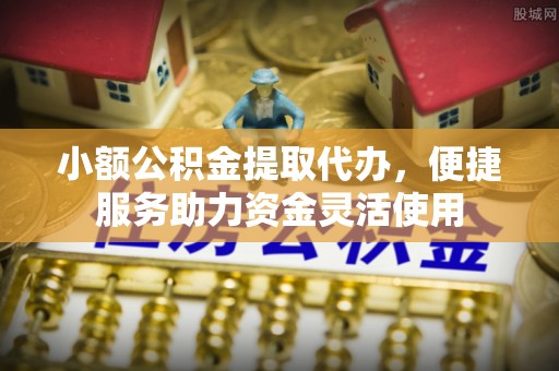 睢宁小额公积金提取代办，便捷服务助力资金灵活使用