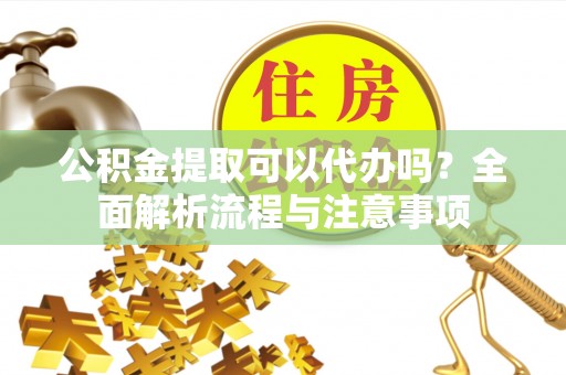 睢宁公积金提取可以代办吗？全面解析流程与注意事项