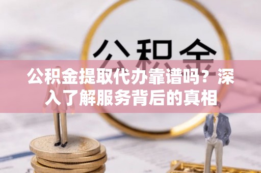 睢宁公积金提取代办靠谱吗？深入了解服务背后的真相