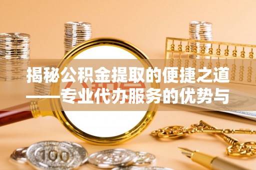 睢宁揭秘公积金提取的便捷之道——专业代办服务的优势与选择