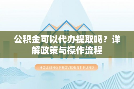 睢宁公积金可以代办提取吗？详解政策与操作流程