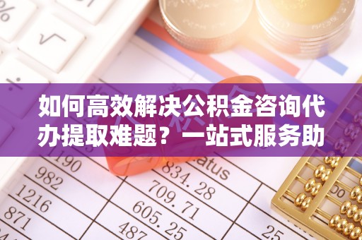 睢宁如何高效解决公积金咨询代办提取难题？一站式服务助您轻松搞定