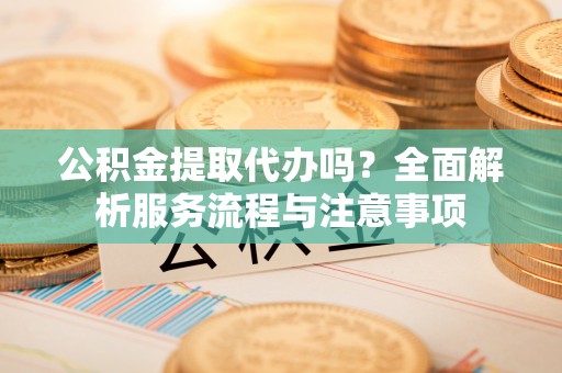睢宁公积金提取代办吗？全面解析服务流程与注意事项