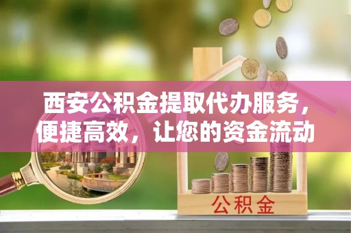 睢宁西安公积金提取代办服务，便捷高效，让您的资金流动无忧