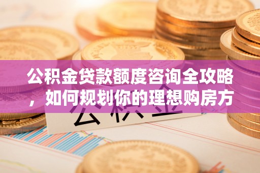 睢宁公积金贷款额度咨询全攻略，如何规划你的理想购房方案
