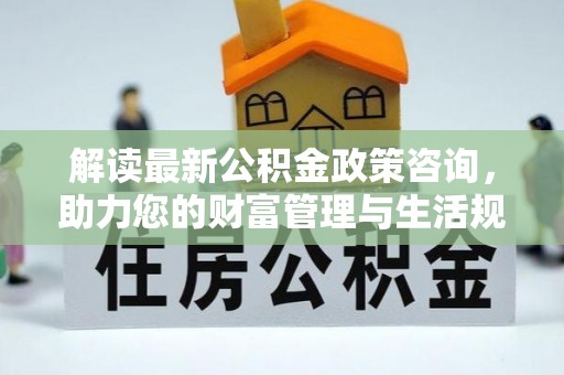睢宁解读最新公积金政策咨询，助力您的财富管理与生活规划