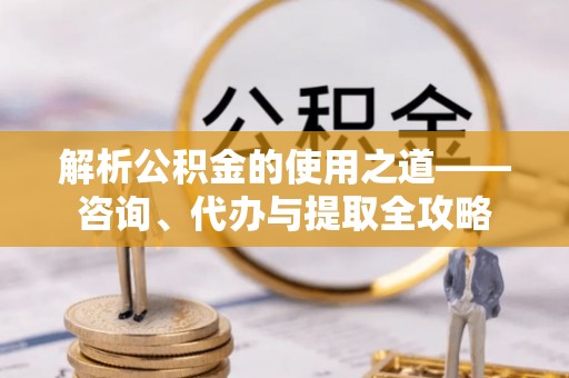 睢宁解析公积金的使用之道——咨询、代办与提取全攻略