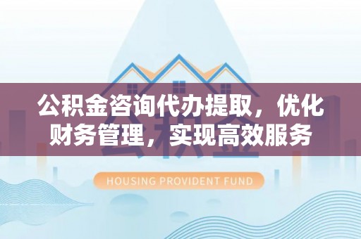睢宁公积金咨询代办提取，优化财务管理，实现高效服务