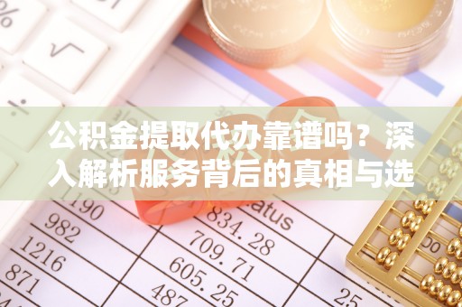 睢宁公积金提取代办靠谱吗？深入解析服务背后的真相与选择指南