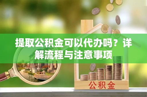 睢宁提取公积金可以代办吗？详解流程与注意事项