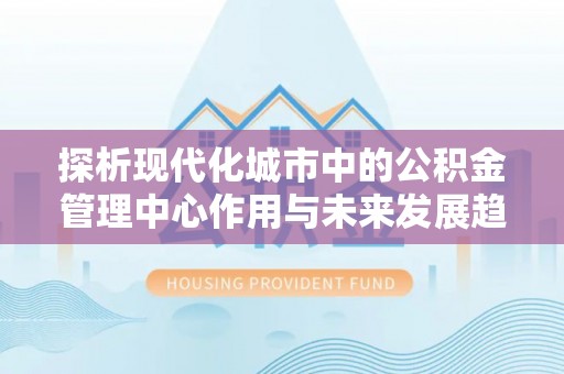 睢宁探析现代化城市中的公积金管理中心作用与未来发展趋势