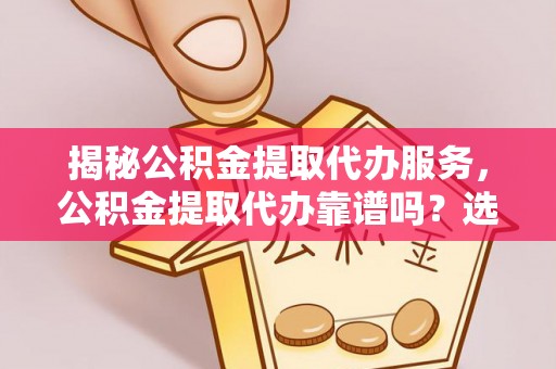 睢宁揭秘公积金提取代办服务，公积金提取代办靠谱吗？选择需谨慎