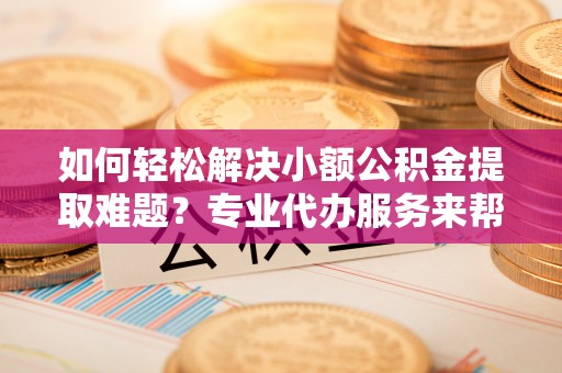 睢宁如何轻松解决小额公积金提取难题？专业代办服务来帮忙