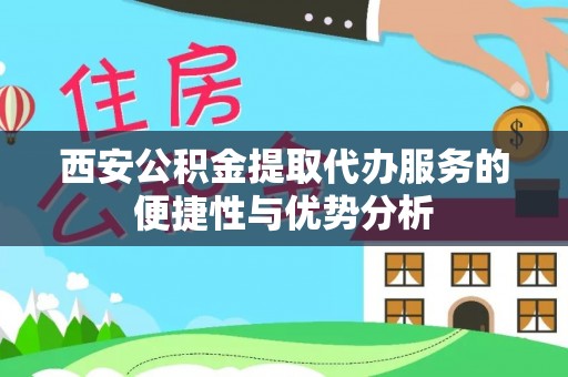 睢宁西安公积金提取代办服务的便捷性与优势分析