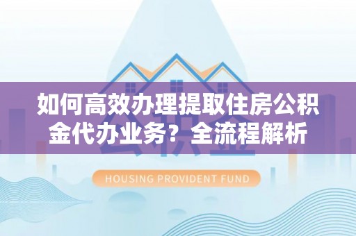 睢宁如何高效办理提取住房公积金代办业务？全流程解析
