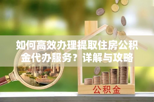 睢宁如何高效办理提取住房公积金代办服务？详解与攻略