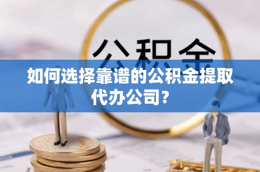 睢宁如何选择靠谱的公积金提取代办公司？