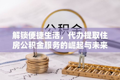 睢宁解锁便捷生活，代办提取住房公积金服务的崛起与未来