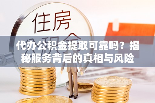 睢宁代办公积金提取可靠吗？揭秘服务背后的真相与风险