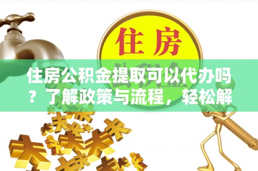 睢宁住房公积金提取可以代办吗？了解政策与流程，轻松解决疑惑