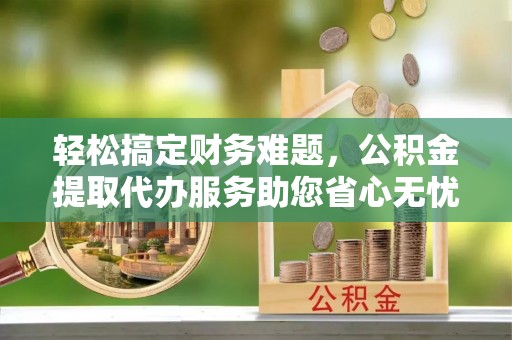 睢宁轻松搞定财务难题，公积金提取代办服务助您省心无忧